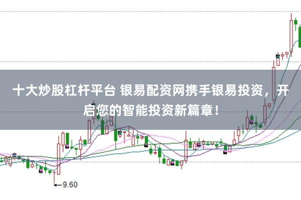 十大炒股杠杆平台 银易配资网携手银易投资，开启您的智能投资新篇章！