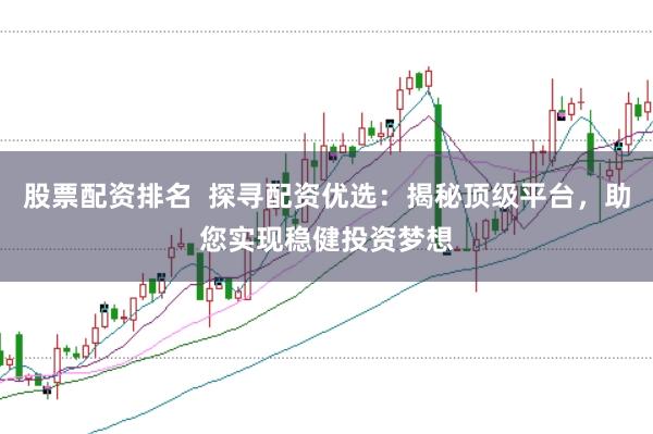 股票配资排名  探寻配资优选：揭秘顶级平台，助您实现稳健投资梦想