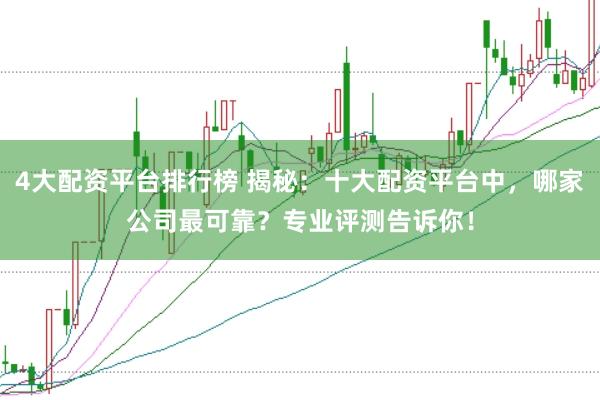 4大配资平台排行榜 揭秘：十大配资平台中，哪家公司最可靠？专业评测告诉你！