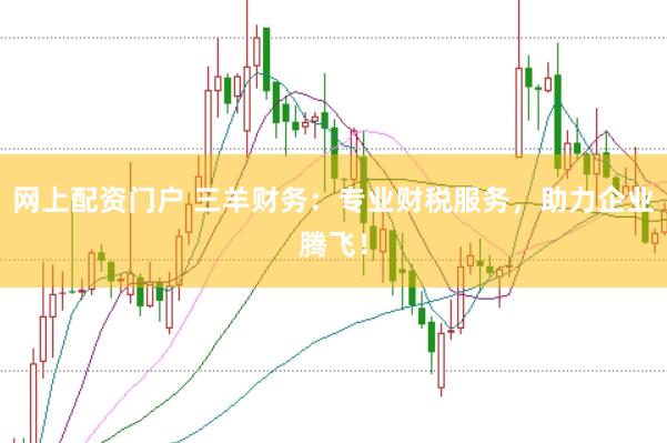 网上配资门户 三羊财务:专业财税服务,助力企业腾飞!