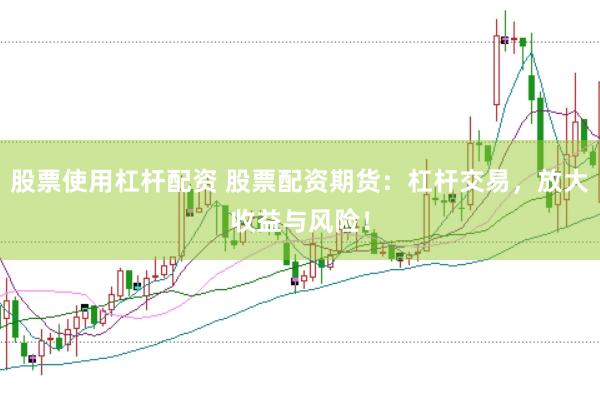 股票使用杠杆配资 股票配资期货:杠杆交易,放大收益与风险!
