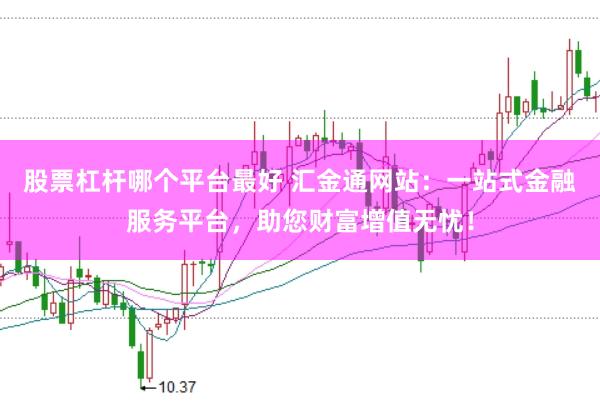 股票杠杆哪个平台最好 汇金通网站：一站式金融服务平台，助您财富增值无忧！