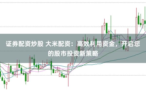 证券配资炒股 大米配资:高效利用资金,开启您的股市投资新策略