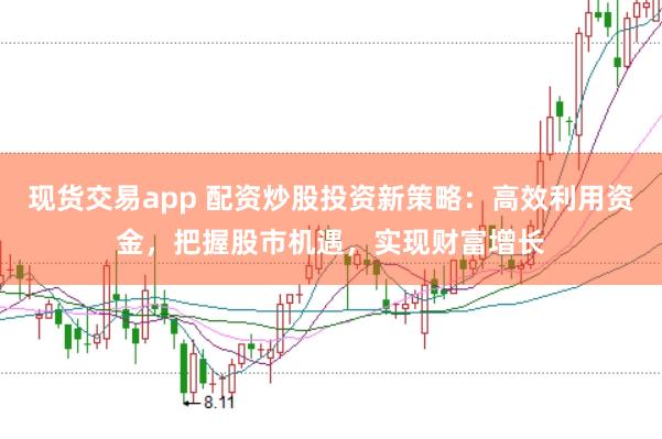 现货交易app 配资炒股投资新策略：高效利用资金，把握股市机遇，实现财富增长