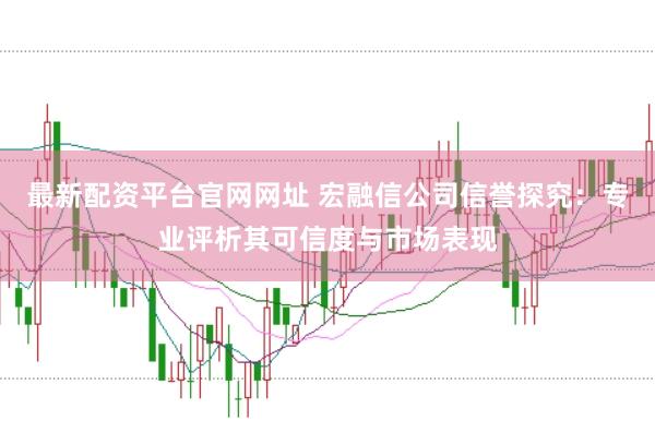 最新配资平台官网网址 宏融信公司信誉探究：专业评析其可信度与市场表现
