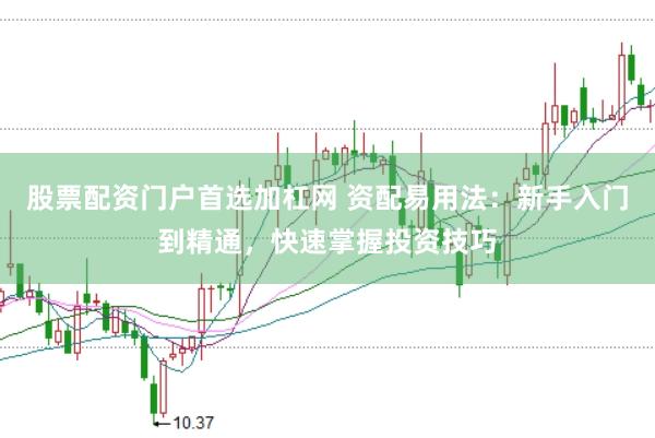 股票配资门户首选加杠网 资配易用法：新手入门到精通，快速掌握投资技巧