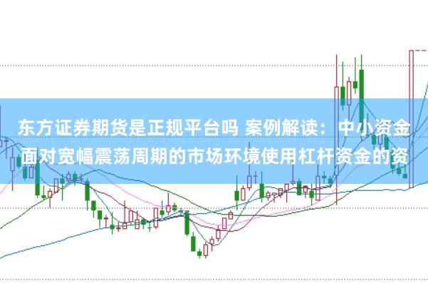 东方证券期货是正规平台吗 案例解读:中小资金面对宽幅震荡周期的市场环境使用杠杆资金的资