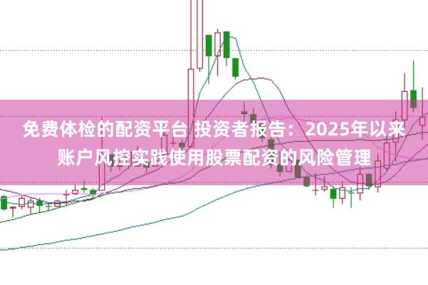 免费体检的配资平台 投资者报告：2025年以来账户风控实践使用股票配资的风险管理