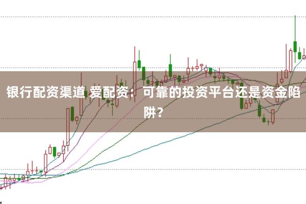 银行配资渠道 爱配资:可靠的投资平台还是资金陷阱?
