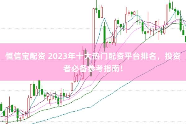 恒信宝配资 2023年十大热门配资平台排名，投资者必备参考指南！
