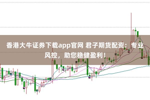 香港大牛证券下载app官网 君子期货配资：专业风控，助您稳健盈利！