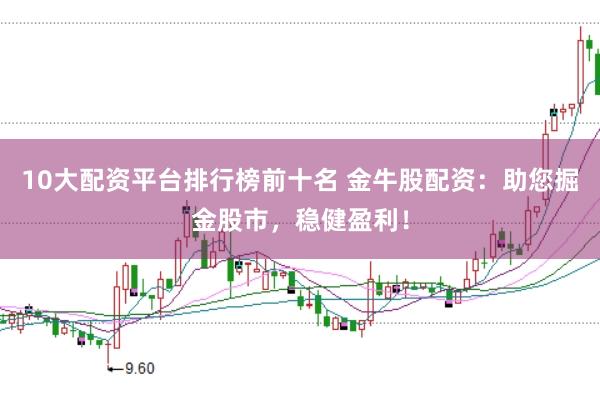 10大配资平台排行榜前十名 金牛股配资：助您掘金股市，稳健盈利！