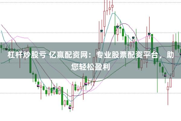 杠杆炒股亏 亿赢配资网:专业股票配资平台,助您轻松盈利