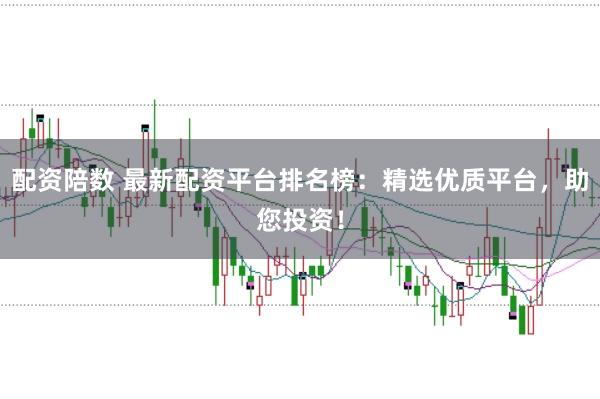 配资陪数 最新配资平台排名榜:精选优质平台,助您投资!