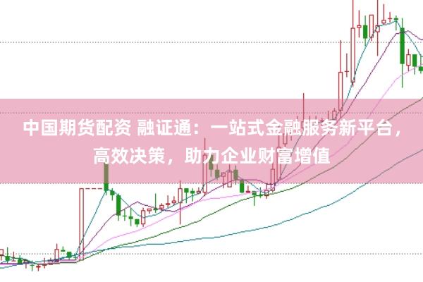 中国期货配资 融证通:一站式金融服务新平台,高效决策,助力企业财富增值