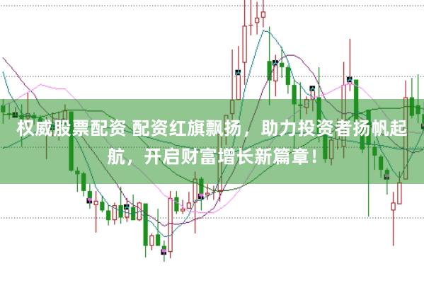 权威股票配资 配资红旗飘扬,助力投资者扬帆起航,开启财富增长新篇章!