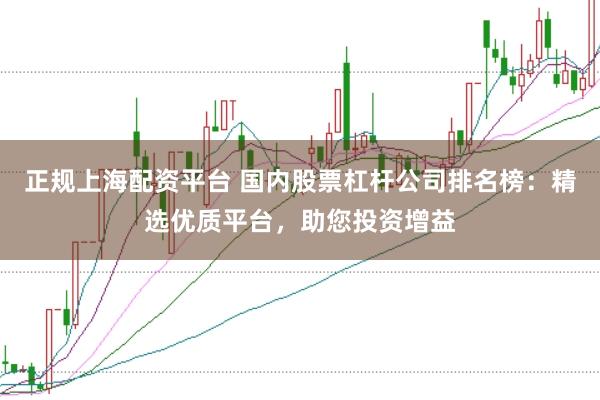 正规上海配资平台 国内股票杠杆公司排名榜:精选优质平台,助您投资增益