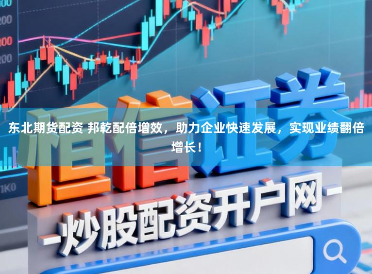 东北期货配资 邦乾配倍增效,助力企业快速发展,实现业绩翻倍增长!