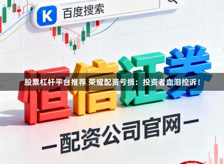 股票杠杆平台推荐 荣耀配资亏损：投资者血泪控诉！