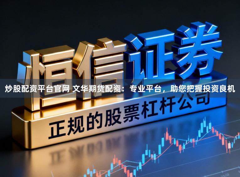 炒股配资平台官网 文华期货配资：专业平台，助您把握投资良机