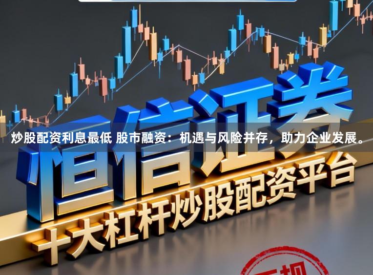 炒股配资利息最低 股市融资：机遇与风险并存，助力企业发展。