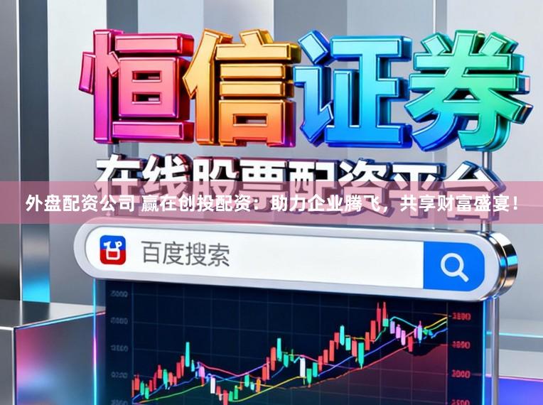 外盘配资公司 赢在创投配资：助力企业腾飞，共享财富盛宴！