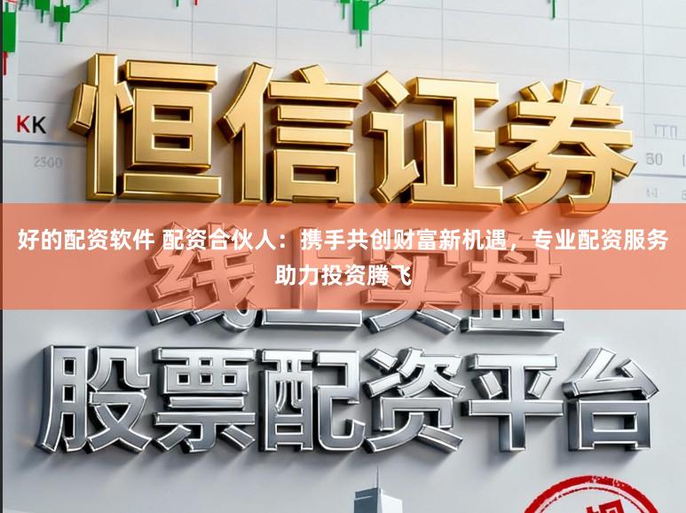 好的配资软件 配资合伙人：携手共创财富新机遇，专业配资服务助力投资腾飞