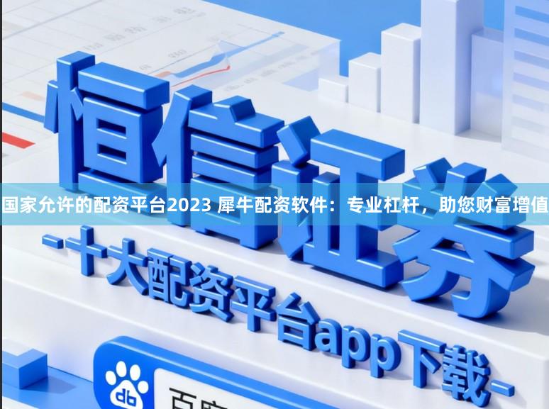 国家允许的配资平台2023 犀牛配资软件：专业杠杆，助您财富增值