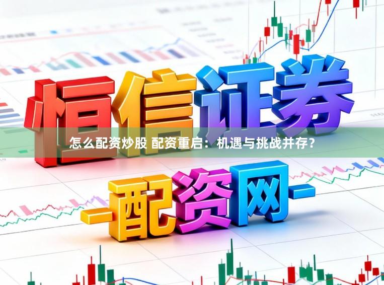 怎么配资炒股 配资重启：机遇与挑战并存？