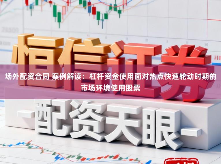 场外配资合同 案例解读：杠杆资金使用面对热点快速轮动时期的市场环境使用股票