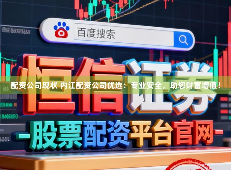 配资公司现状 内江配资公司优选：专业安全，助您财富增值！