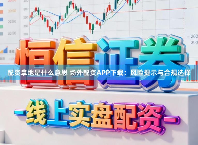 配资拿地是什么意思 场外配资APP下载：风险提示与合规选择