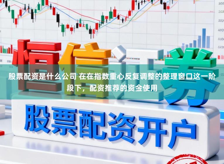 股票配资是什么公司 在在指数重心反复调整的整理窗口这一阶段下，配资推荐的资金使用