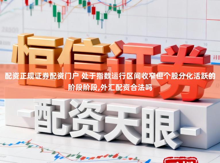 配资正规证券配资门户 处于指数运行区间收窄但个股分化活跃的阶段阶段，外汇配资合法吗