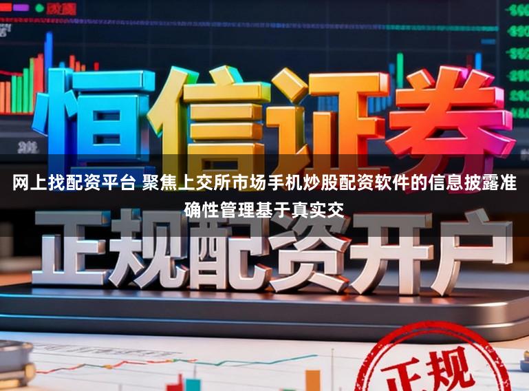 网上找配资平台 聚焦上交所市场手机炒股配资软件的信息披露准确性管理基于真实交