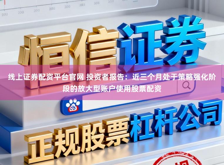 线上证券配资平台官网 投资者报告：近三个月处于策略强化阶段的放大型账户使用股票配资