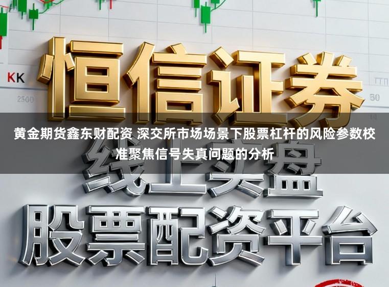 黄金期货鑫东财配资 深交所市场场景下股票杠杆的风险参数校准聚焦信号失真问题的分析
