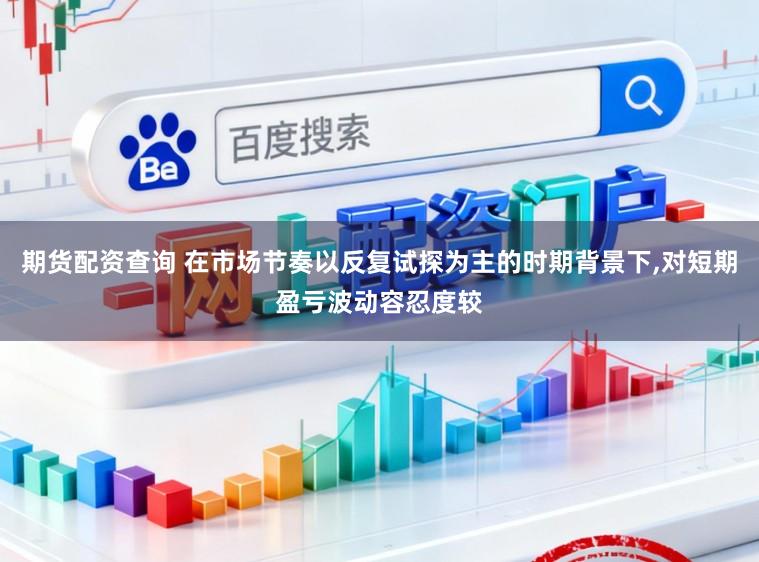 期货配资查询 在市场节奏以反复试探为主的时期背景下,对短期盈亏波动容忍度较