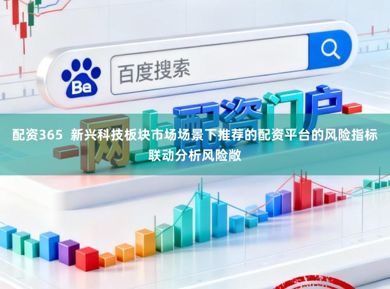 配资365  新兴科技板块市场场景下推荐的配资平台的风险指标联动分析风险敞