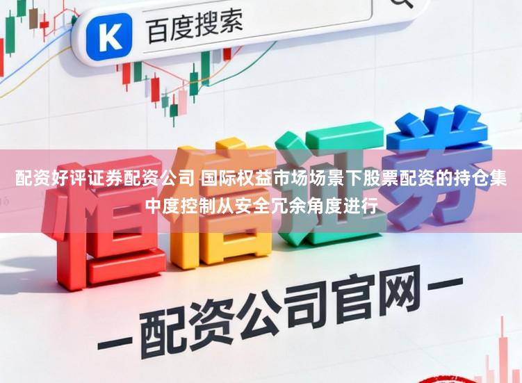 配资好评证券配资公司 国际权益市场场景下股票配资的持仓集中度控制从安全冗余角度进行