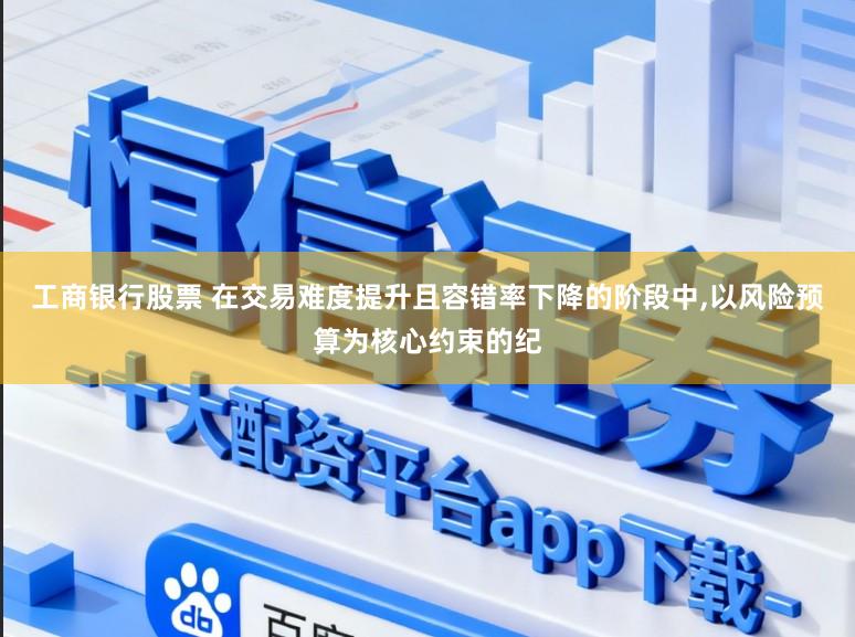 工商银行股票 在交易难度提升且容错率下降的阶段中，以风险预算为核心约束的纪