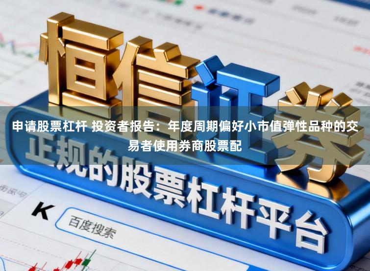 申请股票杠杆 投资者报告:年度周期偏好小市值弹性品种的交易者使用券商股票配