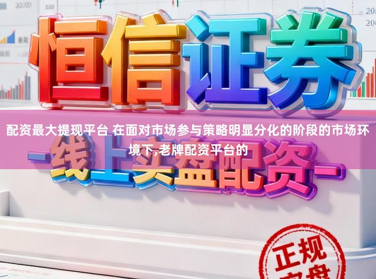 配资最大提现平台 在面对市场参与策略明显分化的阶段的市场环境下，老牌配资平台的