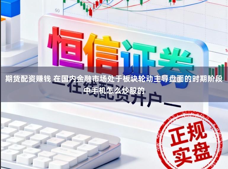 期货配资赚钱 在国内金融市场处于板块轮动主导盘面的时期阶段中手机怎么炒股的