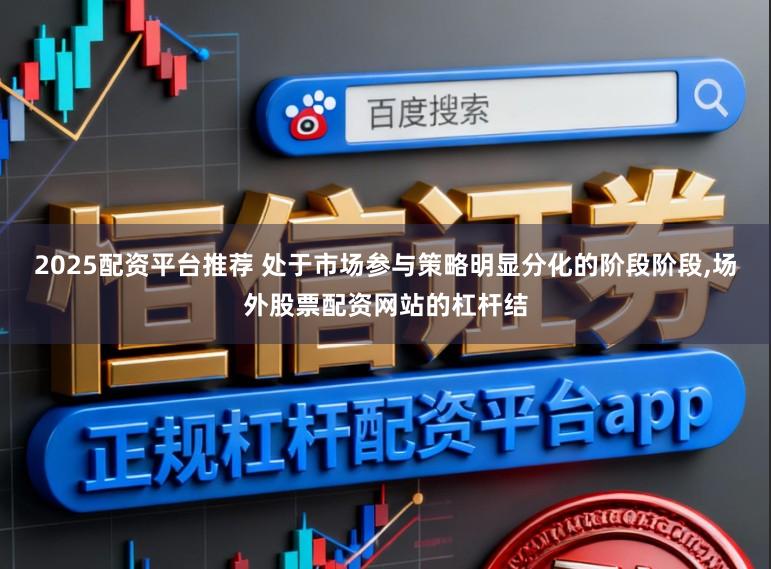2025配资平台推荐 处于市场参与策略明显分化的阶段阶段，场外股票配资网站的杠杆结
