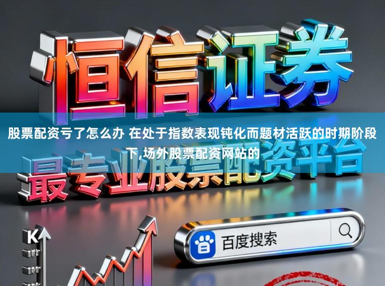 股票配资亏了怎么办 在处于指数表现钝化而题材活跃的时期阶段下，场外股票配资网站的