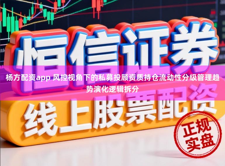 杨方配资app 风控视角下的私募投顾资质持仓流动性分级管理趋势演化逻辑拆分