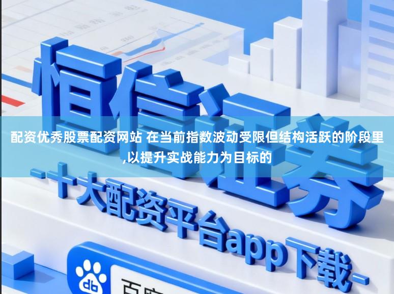 配资优秀股票配资网站 在当前指数波动受限但结构活跃的阶段里，以提升实战能力为目标的