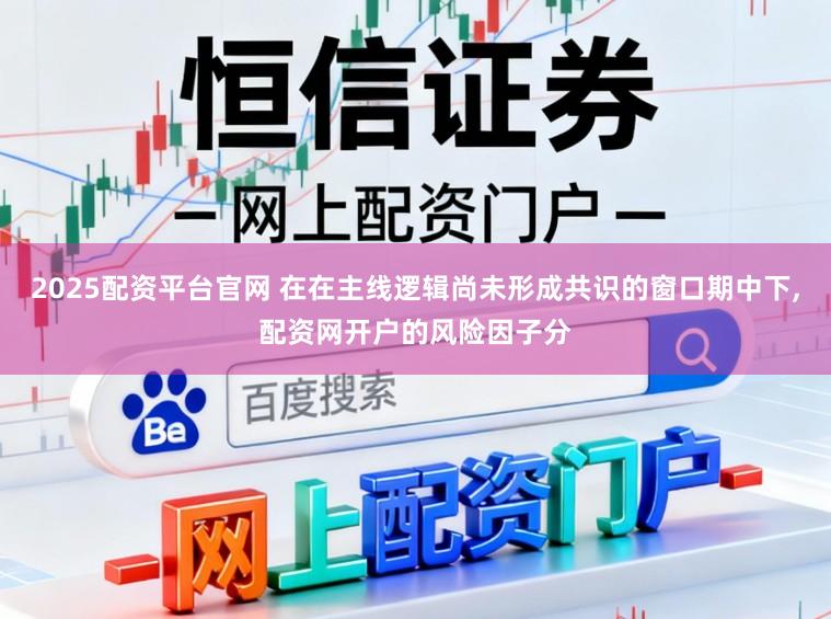 2025配资平台官网 在在主线逻辑尚未形成共识的窗口期中下，配资网开户的风险因子分