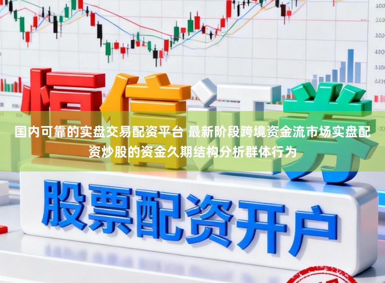 国内可靠的实盘交易配资平台 最新阶段跨境资金流市场实盘配资炒股的资金久期结构分析群体行为